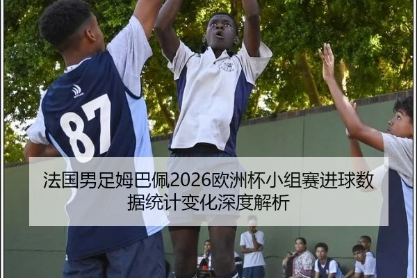 法国男足姆巴佩2026欧洲杯小组赛进球数据统计变化深度解析