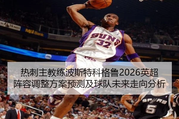 热刺主教练波斯特科格鲁2026英超阵容调整方案预测及球队未来走向分析