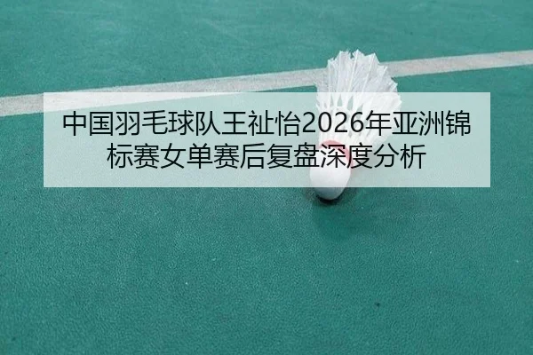 中国羽毛球队王祉怡2026年亚洲锦标赛女单赛后复盘深度分析