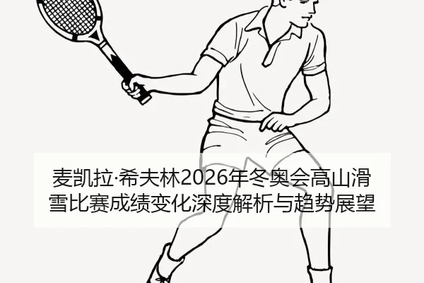 麦凯拉·希夫林2026年冬奥会高山滑雪比赛成绩变化深度解析与趋势展望