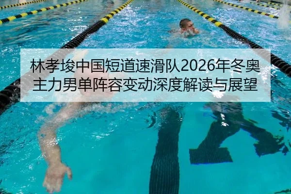 林孝埈中国短道速滑队2026年冬奥主力男单阵容变动深度解读与展望