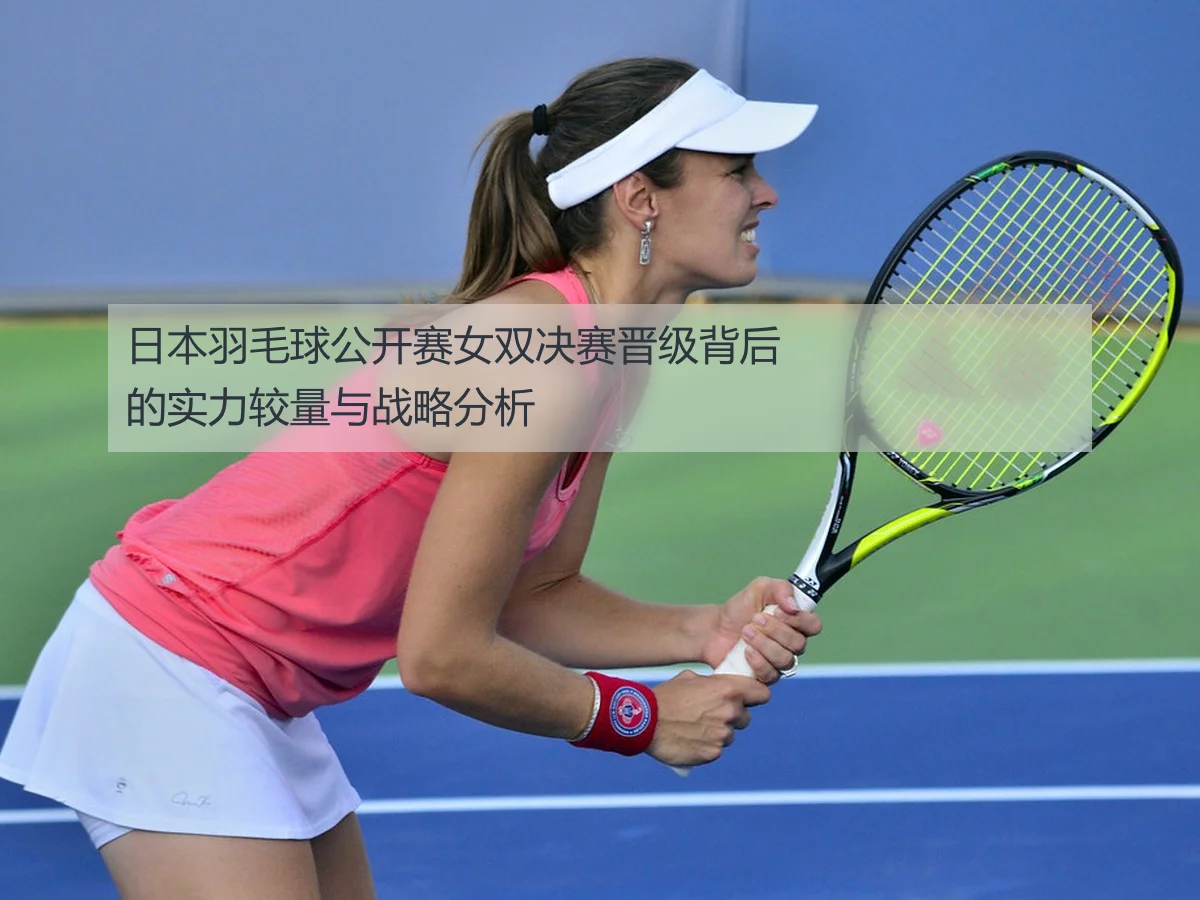 日本羽毛球公开赛女双决赛晋级背后的实力较量与战略分析