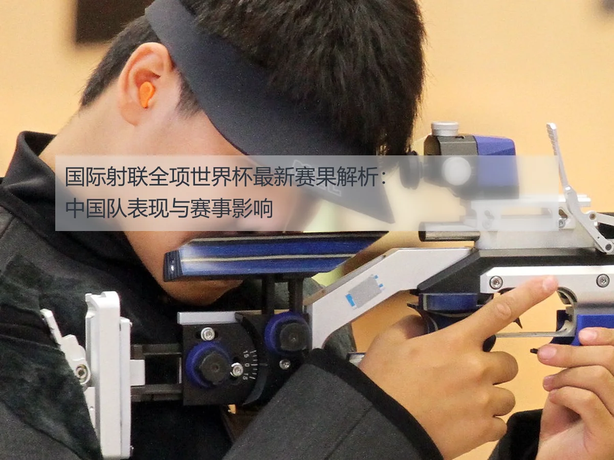国际射联全项世界杯最新赛果解析:中国队表现与赛事影响